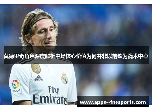莫德里奇角色深度解析中场核心价值为何并非以前锋为战术中心