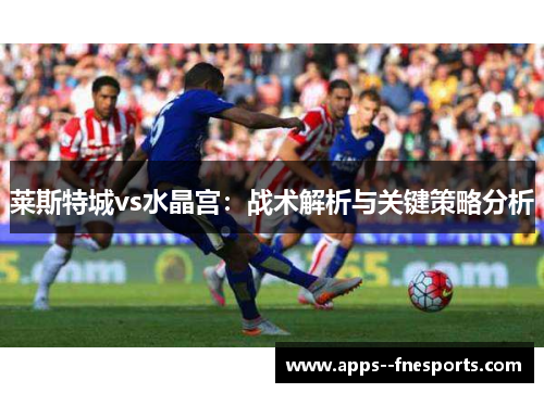 莱斯特城vs水晶宫：战术解析与关键策略分析