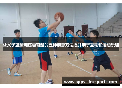 让父子篮球训练更有趣的五种创意方法提升亲子互动和运动乐趣