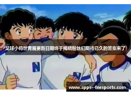 足球小将世青篇更新日期终于揭晓粉丝们期待已久的答案来了