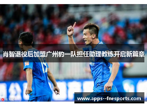 肖智退役后加盟广州豹一队担任助理教练开启新篇章