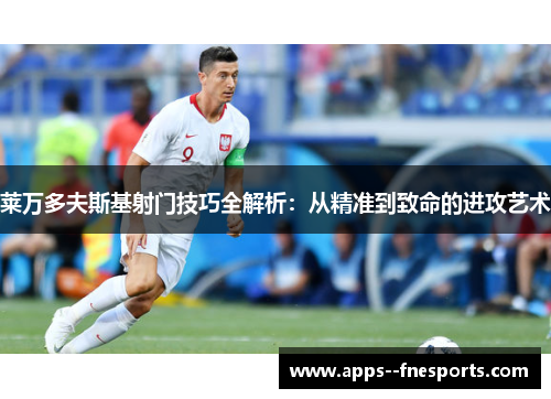 莱万多夫斯基射门技巧全解析：从精准到致命的进攻艺术