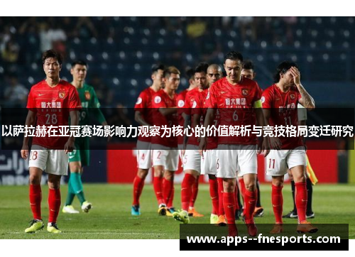 以萨拉赫在亚冠赛场影响力观察为核心的价值解析与竞技格局变迁研究