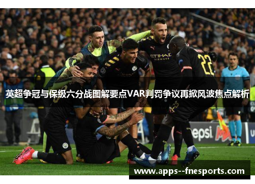 英超争冠与保级六分战图解要点VAR判罚争议再掀风波焦点解析 英超争冠与保级六分战图解要点VAR判罚争议再掀风波焦点解析