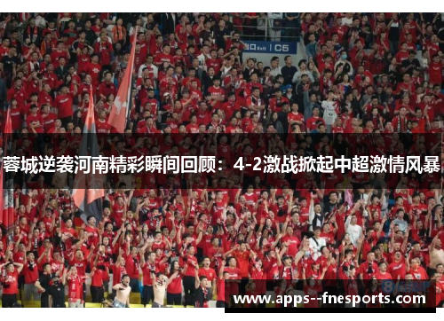蓉城逆袭河南精彩瞬间回顾：4-2激战掀起中超激情风暴