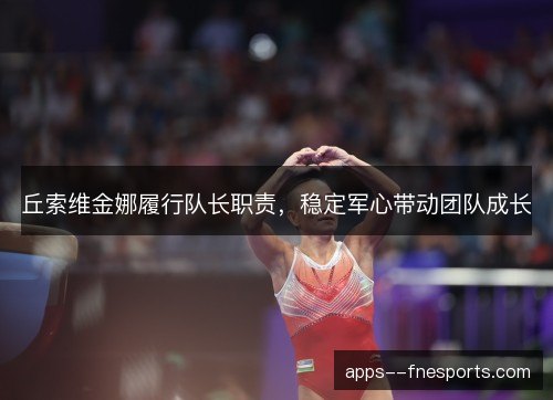 丘索维金娜履行队长职责,稳定军心带动团队成长 丘索维金娜履行队长职责,稳定军心带动团队成长