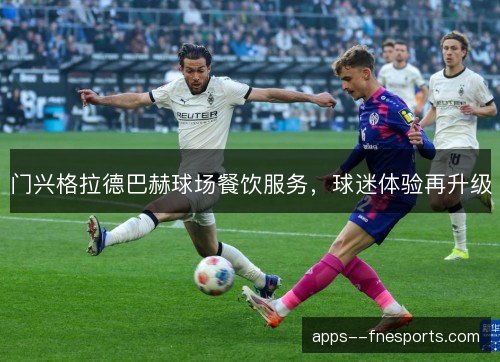 门兴格拉德巴赫球场餐饮服务,球迷体验再升级 门兴格拉德巴赫球场餐饮服务,球迷体验再升级