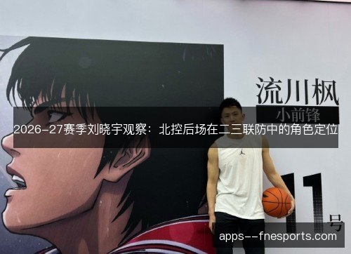 2026-27赛季刘晓宇观察:北控后场在二三联防中的角色定位 2026-27赛季刘晓宇观察:北控后场在二三联防中的角色定位